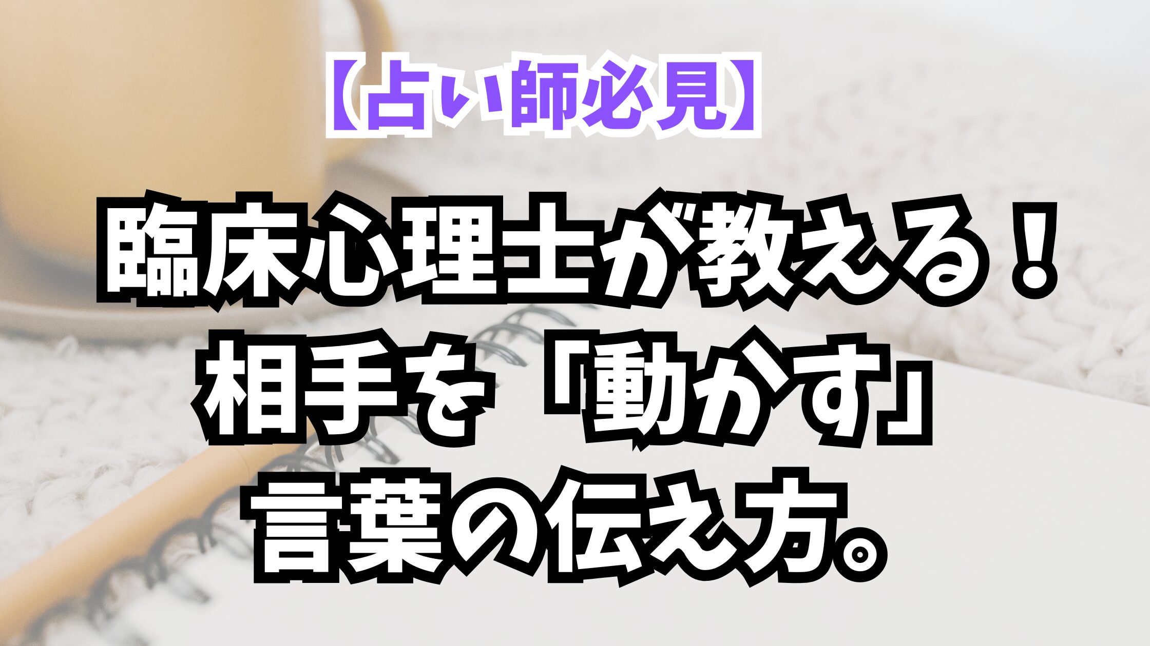 【占い師必見】臨床心理士が教える！相手を「動かす」言葉の伝え方。